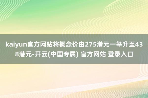 kaiyun官方网站将概念价由275港元一举升至438港元-开云(中国专属) 官方网站 登录入口