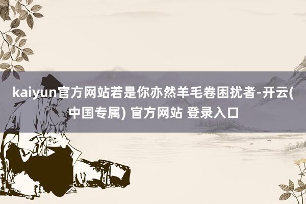kaiyun官方网站若是你亦然羊毛卷困扰者-开云(中国专属) 官方网站 登录入口