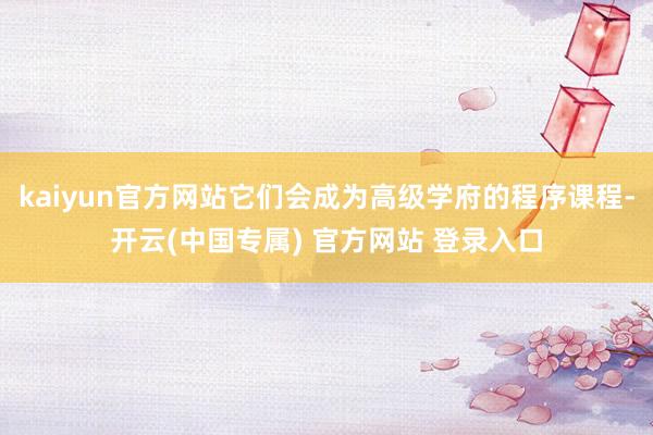kaiyun官方网站它们会成为高级学府的程序课程-开云(中国专属) 官方网站 登录入口