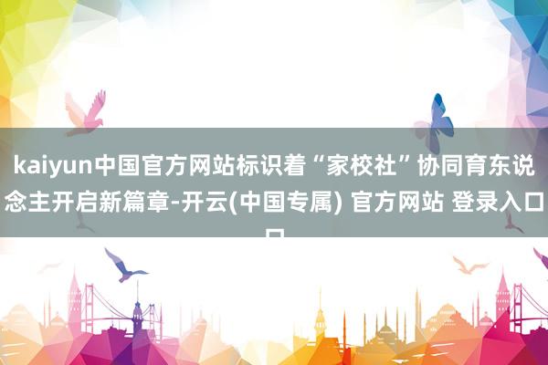 kaiyun中国官方网站标识着“家校社”协同育东说念主开启新篇章-开云(中国专属) 官方网站 登录入口