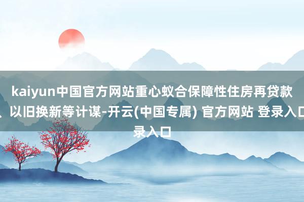 kaiyun中国官方网站重心蚁合保障性住房再贷款、以旧换新等计谋-开云(中国专属) 官方网站 登录入口