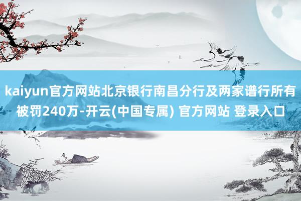 kaiyun官方网站北京银行南昌分行及两家谱行所有被罚240万-开云(中国专属) 官方网站 登录入口