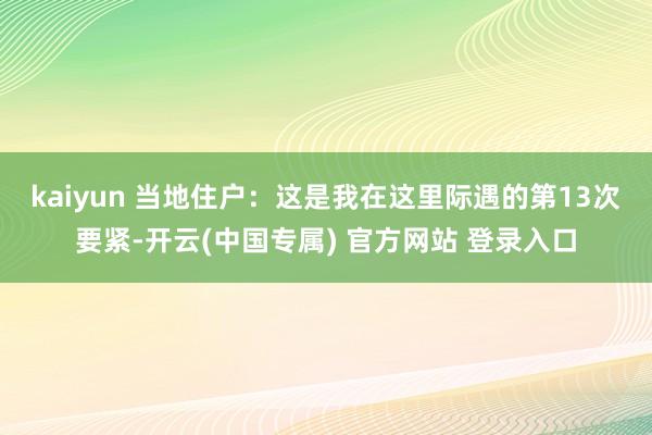 kaiyun 　　当地住户：这是我在这里际遇的第13次要紧-开云(中国专属) 官方网站 登录入口