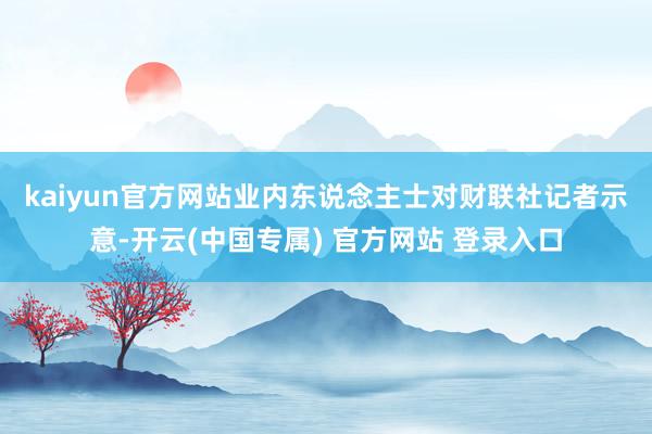 kaiyun官方网站　　业内东说念主士对财联社记者示意-开云(中国专属) 官方网站 登录入口