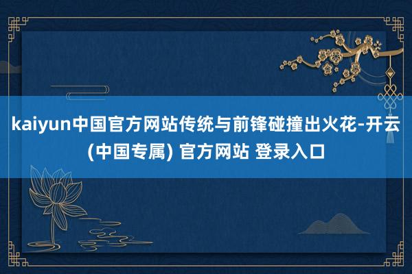 kaiyun中国官方网站传统与前锋碰撞出火花-开云(中国专属) 官方网站 登录入口