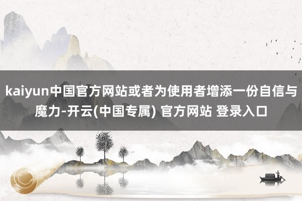 kaiyun中国官方网站或者为使用者增添一份自信与魔力-开云(中国专属) 官方网站 登录入口