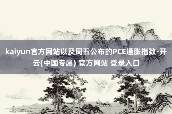kaiyun官方网站以及周五公布的PCE通胀指数-开云(中国专属) 官方网站 登录入口
