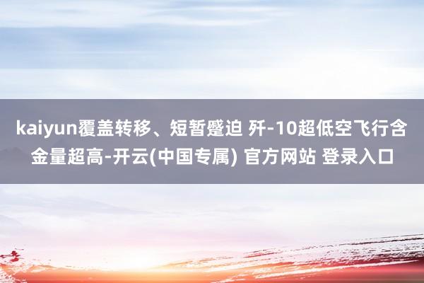 kaiyun覆盖转移、短暂蹙迫 歼-10超低空飞行含金量超高-开云(中国专属) 官方网站 登录入口