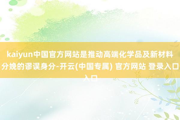 kaiyun中国官方网站是推动高端化学品及新材料分娩的谬误身分-开云(中国专属) 官方网站 登录入口