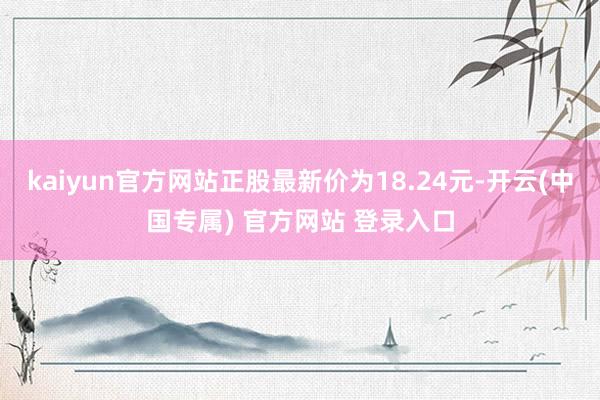 kaiyun官方网站正股最新价为18.24元-开云(中国专属) 官方网站 登录入口