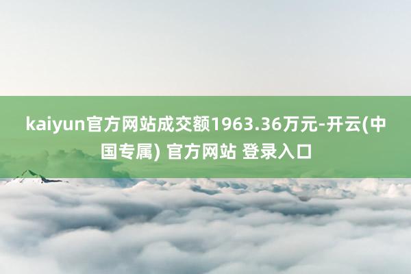 kaiyun官方网站成交额1963.36万元-开云(中国专属) 官方网站 登录入口