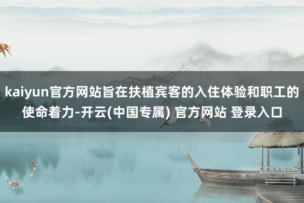 kaiyun官方网站旨在扶植宾客的入住体验和职工的使命着力-开云(中国专属) 官方网站 登录入口