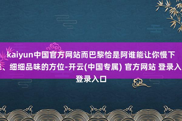 kaiyun中国官方网站而巴黎恰是阿谁能让你慢下来、细细品味的方位-开云(中国专属) 官方网站 登录入口