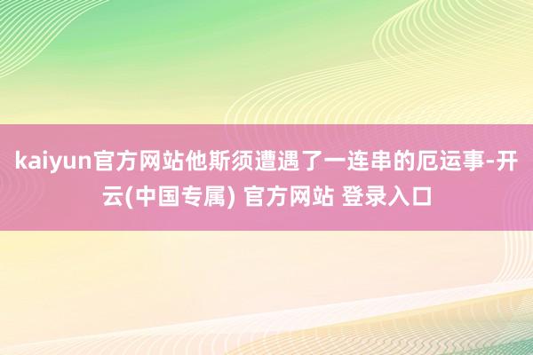 kaiyun官方网站他斯须遭遇了一连串的厄运事-开云(中国专属) 官方网站 登录入口
