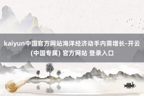 kaiyun中国官方网站海洋经济动手内需增长-开云(中国专属) 官方网站 登录入口