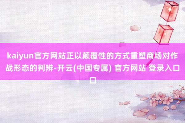 kaiyun官方网站正以颠覆性的方式重塑商场对作战形态的判辨-开云(中国专属) 官方网站 登录入口