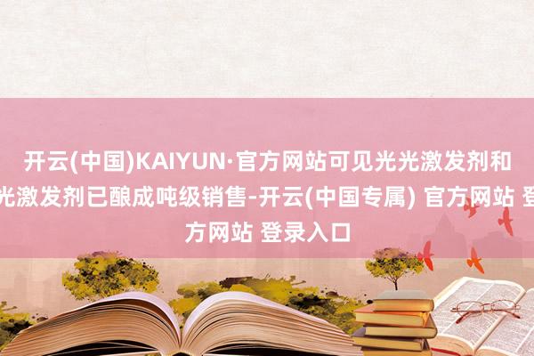 开云(中国)KAIYUN·官方网站可见光光激发剂和阳离子光激发剂已酿成吨级销售-开云(中国专属) 官方网站 登录入口