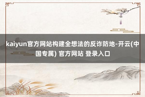 kaiyun官方网站构建全想法的反诈防地-开云(中国专属) 官方网站 登录入口