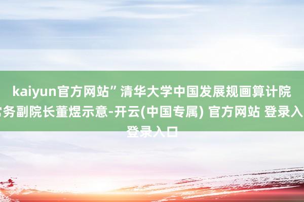 kaiyun官方网站”清华大学中国发展规画算计院常务副院长董煜示意-开云(中国专属) 官方网站 登录入口