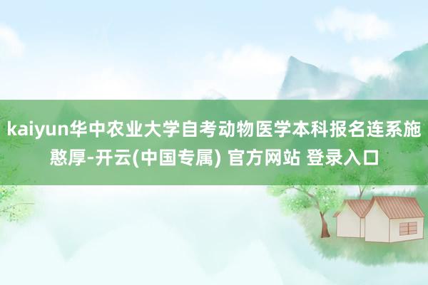 kaiyun华中农业大学自考动物医学本科报名连系施憨厚-开云(中国专属) 官方网站 登录入口