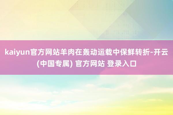kaiyun官方网站羊肉在轰动运载中保鲜转折-开云(中国专属) 官方网站 登录入口