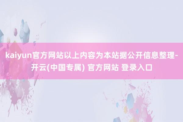 kaiyun官方网站以上内容为本站据公开信息整理-开云(中国专属) 官方网站 登录入口
