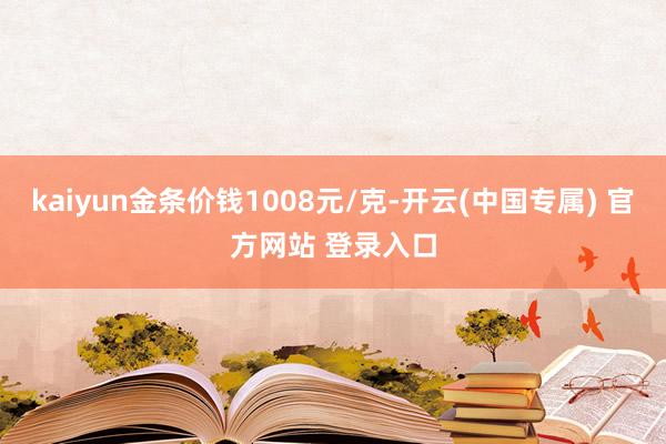 kaiyun金条价钱1008元/克-开云(中国专属) 官方网站 登录入口