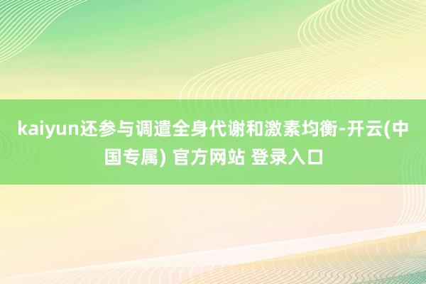 kaiyun还参与调遣全身代谢和激素均衡-开云(中国专属) 官方网站 登录入口