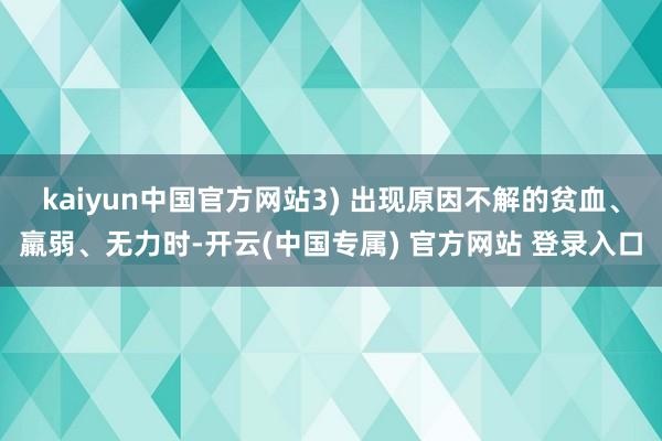 kaiyun中国官方网站3) 出现原因不解的贫血、羸弱、无力时-开云(中国专属) 官方网站 登录入口