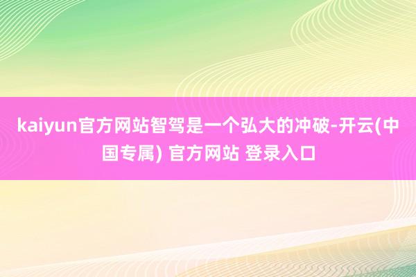 kaiyun官方网站智驾是一个弘大的冲破-开云(中国专属) 官方网站 登录入口