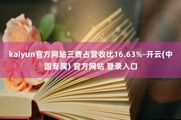 kaiyun官方网站三费占营收比16.63%-开云(中国专属) 官方网站 登录入口
