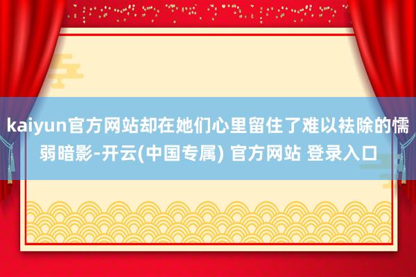 kaiyun官方网站却在她们心里留住了难以袪除的懦弱暗影-开云(中国专属) 官方网站 登录入口