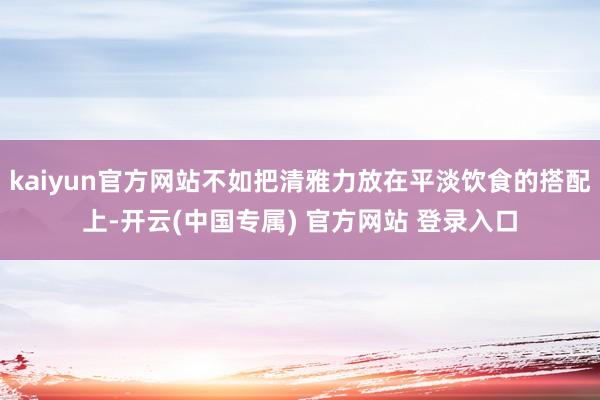 kaiyun官方网站不如把清雅力放在平淡饮食的搭配上-开云(中国专属) 官方网站 登录入口
