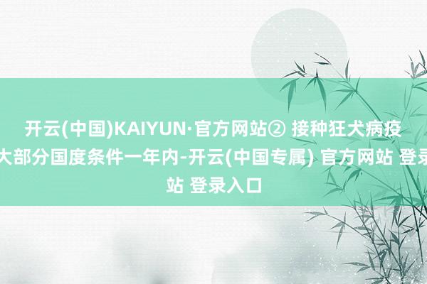 开云(中国)KAIYUN·官方网站② 接种狂犬病疫苗（大部分国度条件一年内-开云(中国专属) 官方网站 登录入口