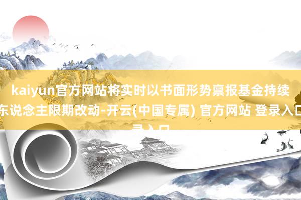 kaiyun官方网站将实时以书面形势禀报基金持续东说念主限期改动-开云(中国专属) 官方网站 登录入口