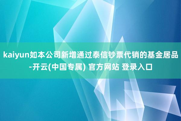 kaiyun如本公司新增通过泰信钞票代销的基金居品-开云(中国专属) 官方网站 登录入口