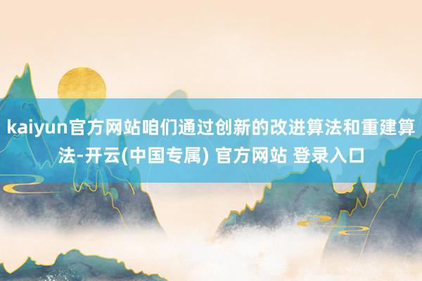 kaiyun官方网站咱们通过创新的改进算法和重建算法-开云(中国专属) 官方网站 登录入口