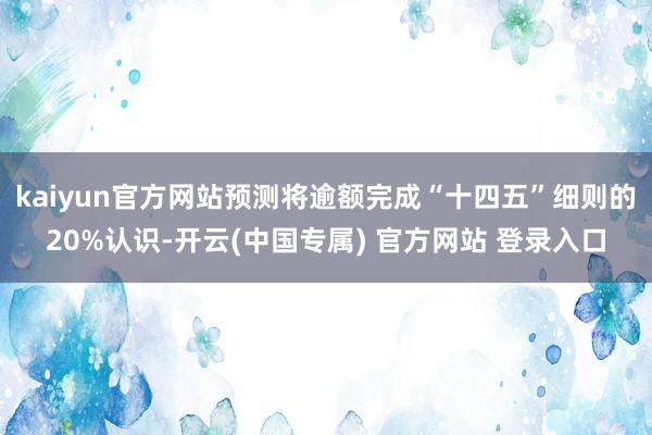 kaiyun官方网站预测将逾额完成“十四五”细则的20%认识-开云(中国专属) 官方网站 登录入口