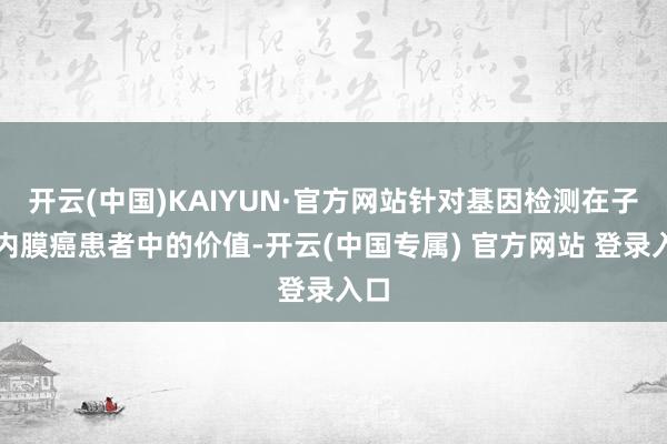 开云(中国)KAIYUN·官方网站针对基因检测在子宫内膜癌患者中的价值-开云(中国专属) 官方网站 登录入口