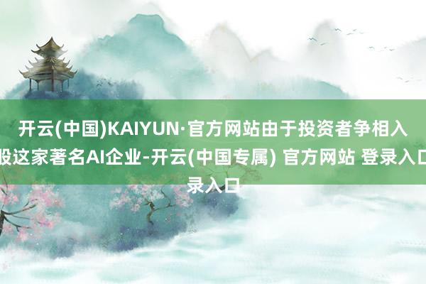 开云(中国)KAIYUN·官方网站由于投资者争相入股这家著名AI企业-开云(中国专属) 官方网站 登录入口
