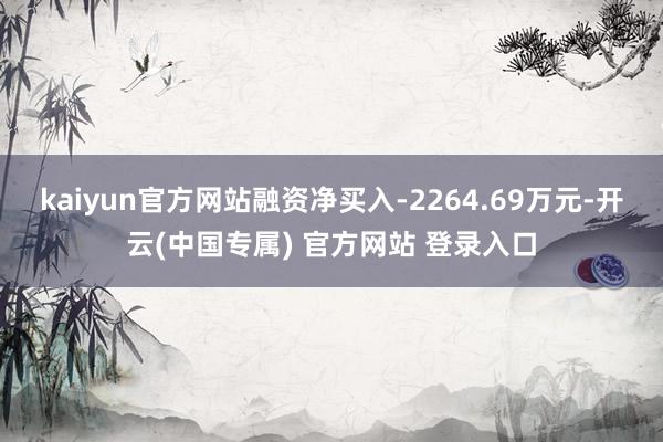 kaiyun官方网站融资净买入-2264.69万元-开云(中国专属) 官方网站 登录入口