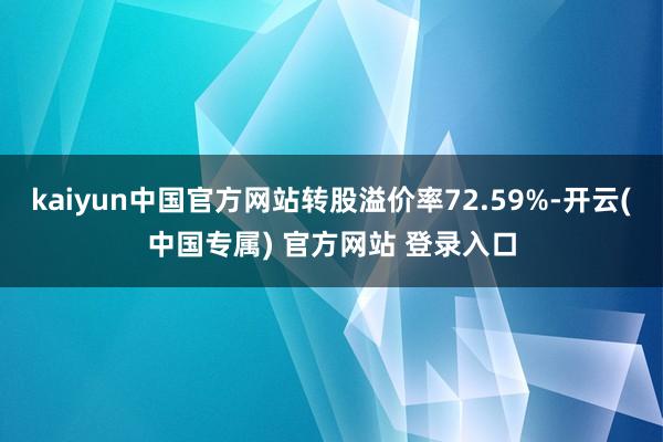 kaiyun中国官方网站转股溢价率72.59%-开云(中国专属) 官方网站 登录入口