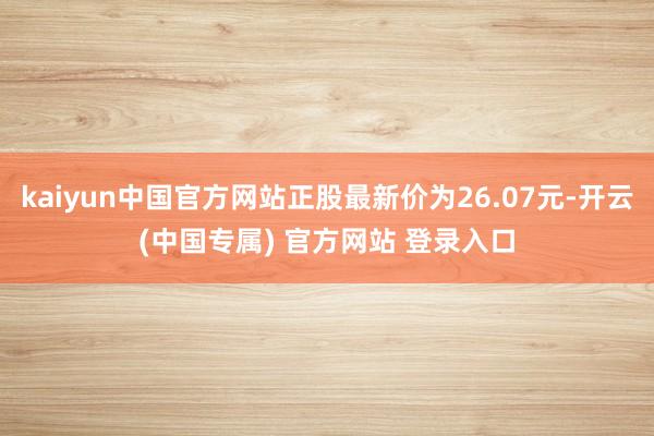 kaiyun中国官方网站正股最新价为26.07元-开云(中国专属) 官方网站 登录入口