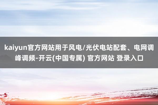 kaiyun官方网站用于风电/光伏电站配套、电网调峰调频-开云(中国专属) 官方网站 登录入口
