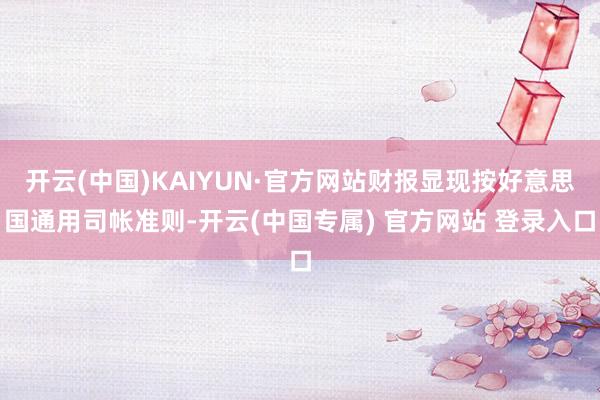 开云(中国)KAIYUN·官方网站财报显现按好意思国通用司帐准则-开云(中国专属) 官方网站 登录入口