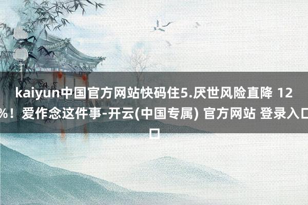 kaiyun中国官方网站快码住5.厌世风险直降 12%！爱作念这件事-开云(中国专属) 官方网站 登录入口