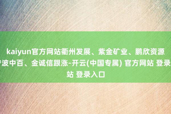 kaiyun官方网站衢州发展、紫金矿业、鹏欣资源、宁波中百、金诚信跟涨-开云(中国专属) 官方网站 登录入口